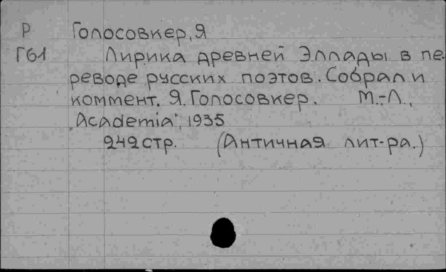 ﻿Р Голосов ep ( S
Г6Я Лирика цреьнеи	в ne
реводе русских поэтов. Собрал и коммент. 9i.Гопосовиер.	Й-/\,
„PiCAdemi^'', 1955
9?i9.CTp. /ЙН'ГИЧНЛЭ пит-рр\.\